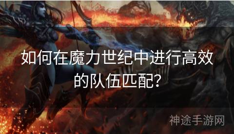 如何在魔力世纪中进行高效的队伍匹配？