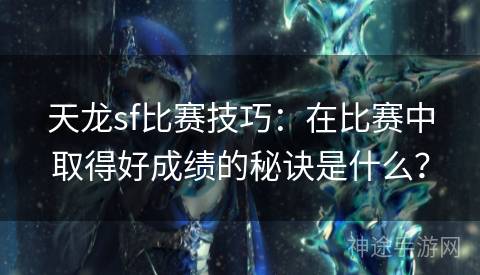 天龙sf比赛技巧：在比赛中取得好成绩的秘诀是什么？
