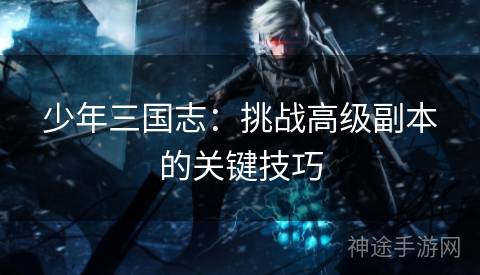 少年三国志：挑战高级副本的关键技巧