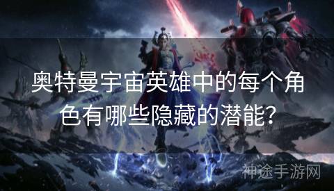 奥特曼宇宙英雄中的每个角色有哪些隐藏的潜能？