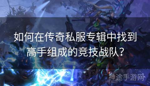 如何在传奇私服专辑中找到高手组成的竞技战队? 如何在传奇私服专辑中找到高手组成的竞技战队?