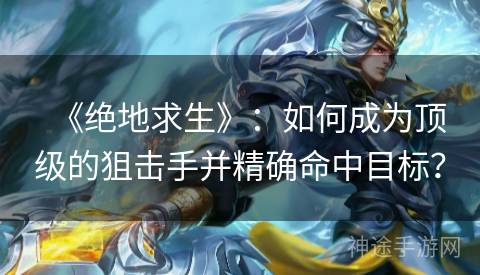 《绝地求生》:如何成为顶级的狙击手并精确命中目标? 《绝地求生》:如何成为顶级的狙击手并精确命中目标?