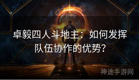 卓毅四人斗地主：如何发挥队伍协作的优势？