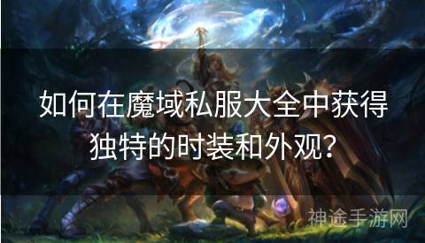 如何在魔域私服大全中获得独特的时装和外观？