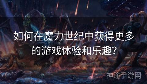 如何在魔力世纪中获得更多的游戏体验和乐趣？