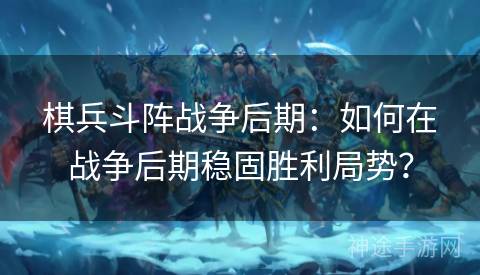 棋兵斗阵战争后期：如何在战争后期稳固胜利局势？