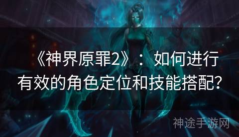 《神界原罪2》：如何进行有效的角色定位和技能搭配？
