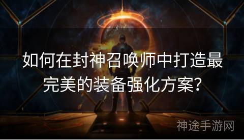 如何在封神召唤师中打造最完美的装备强化方案？