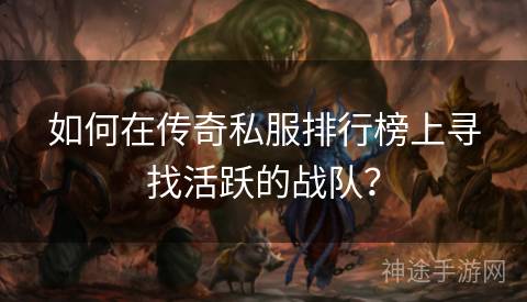 如何在传奇私服排行榜上寻找活跃的战队？