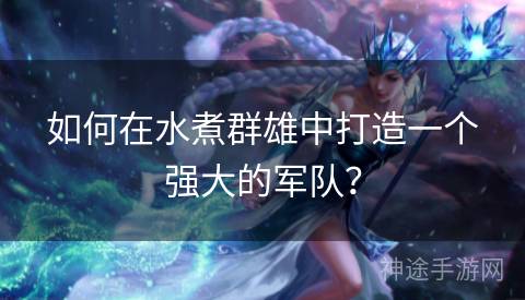 如何在水煮群雄中打造一个强大的军队? 如何在水煮群雄中打造一个强大的军队?