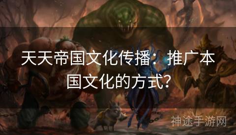 天天帝国文化传播：推广本国文化的方式？