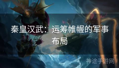 秦皇汉武：运筹帷幄的军事布局