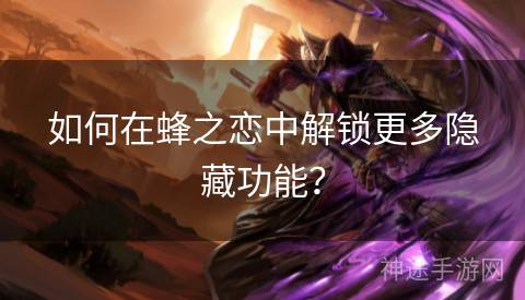 如何在蜂之恋中解锁更多隐藏功能？