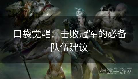 口袋觉醒：击败冠军的必备队伍建议