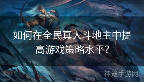 如何在全民真人斗地主中提高游戏策略水平？