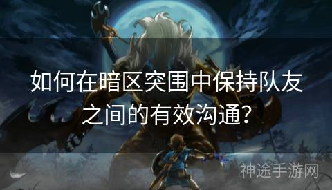 如何在暗区突围中保持队友之间的有效沟通？
