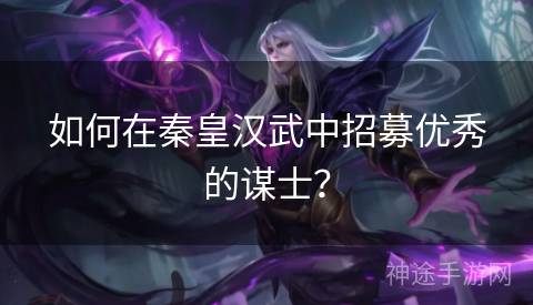 如何在秦皇汉武中招募优秀的谋士? 如何在秦皇汉武中招募优秀的谋士?