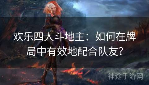 欢乐四人斗地主：如何在牌局中有效地配合队友？