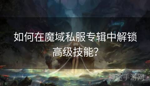 如何在魔域私服专辑中解锁高级技能？