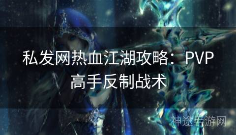 私发网热血江湖攻略：PVP高手反制战术