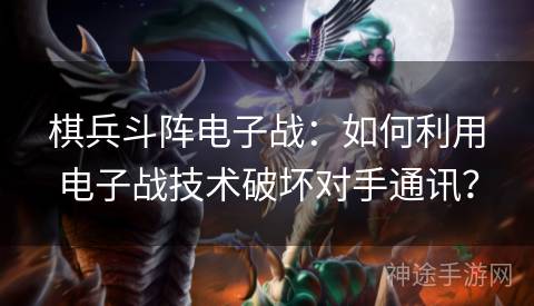 棋兵斗阵电子战：如何利用电子战技术破坏对手通讯？