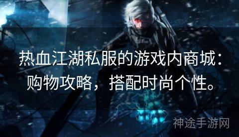 热血江湖私服的游戏内商城：购物攻略，搭配时尚个性。