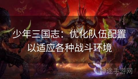 少年三国志：优化队伍配置以适应各种战斗环境