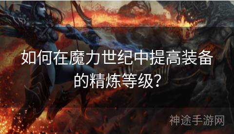 如何在魔力世纪中提高装备的精炼等级? 如何在魔力世纪中提高装备的精炼等级?