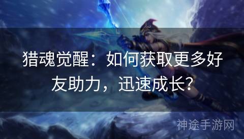 猎魂觉醒:如何获取更多好友助力,迅速成长? 猎魂觉醒:如何获取更多好友助力,迅速成长?