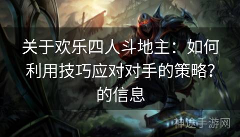 关于欢乐四人斗地主：如何利用技巧应对对手的策略？的信息