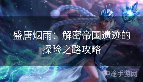 盛唐烟雨：解密帝国遗迹的探险之路攻略