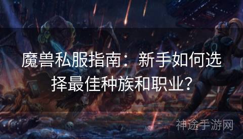 魔兽私服指南：新手如何选择最佳种族和职业？