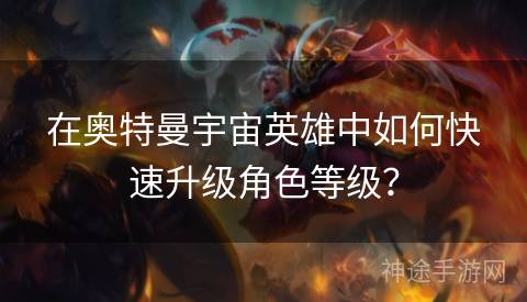 在奥特曼宇宙英雄中如何快速升级角色等级? 在奥特曼宇宙英雄中如何快速升级角色等级?