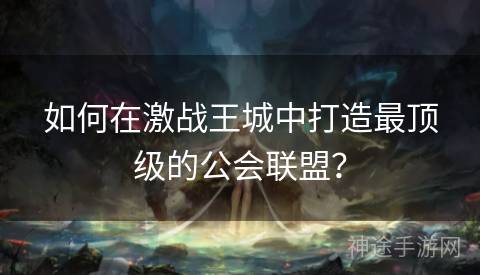 如何在激战王城中打造最顶级的公会联盟？
