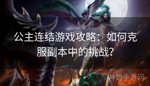 公主连结游戏攻略：如何克服副本中的挑战？