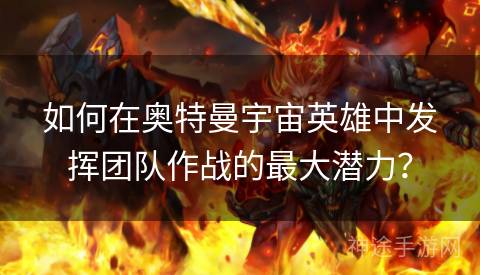 如何在奥特曼宇宙英雄中发挥团队作战的最大潜力？
