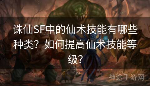 诛仙SF中的仙术技能有哪些种类？如何提高仙术技能等级？