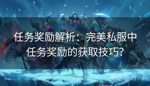 任务奖励解析：完美私服中任务奖励的获取技巧？