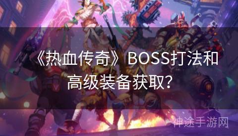 《热血传奇》BOSS打法和高级装备获取? 《热血传奇》BOSS打法和高级装备获取?