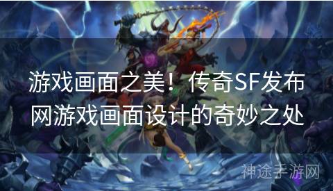 游戏画面之美！传奇SF发布网游戏画面设计的奇妙之处