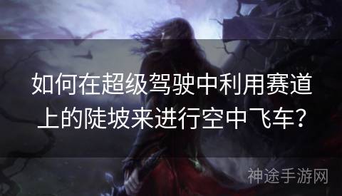 如何在超级驾驶中利用赛道上的陡坡来进行空中飞车？