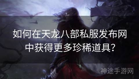 如何在天龙八部私服发布网中获得更多珍稀道具? 如何在天龙八部私服发布网中获得更多珍稀道具?