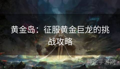 黄金岛：征服黄金巨龙的挑战攻略