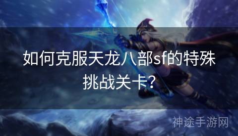 如何克服天龙八部sf的特殊挑战关卡？
