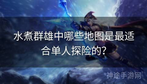 水煮群雄中哪些地图是最适合单人探险的？