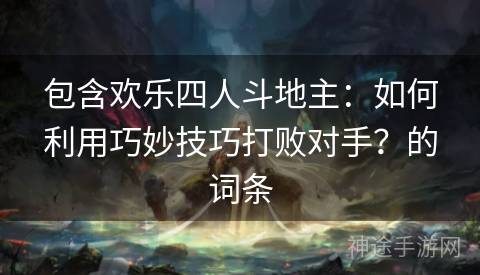 包含欢乐四人斗地主:如何利用巧妙技巧打败对手?的词条 包含欢乐四人斗地主:如何利用巧妙技巧打败对手?的词条