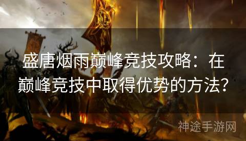 盛唐烟雨巅峰竞技攻略：在巅峰竞技中取得优势的方法？