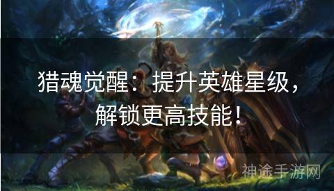 猎魂觉醒：提升英雄星级，解锁更高技能！