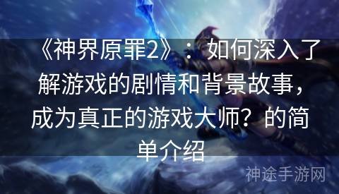 《神界原罪2》：如何深入了解游戏的剧情和背景故事，成为真正的游戏大师？的简单介绍