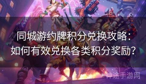 同城游约牌积分兑换攻略：如何有效兑换各类积分奖励？